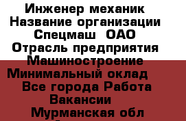 Инженер-механик › Название организации ­ Спецмаш, ОАО › Отрасль предприятия ­ Машиностроение › Минимальный оклад ­ 1 - Все города Работа » Вакансии   . Мурманская обл.,Апатиты г.